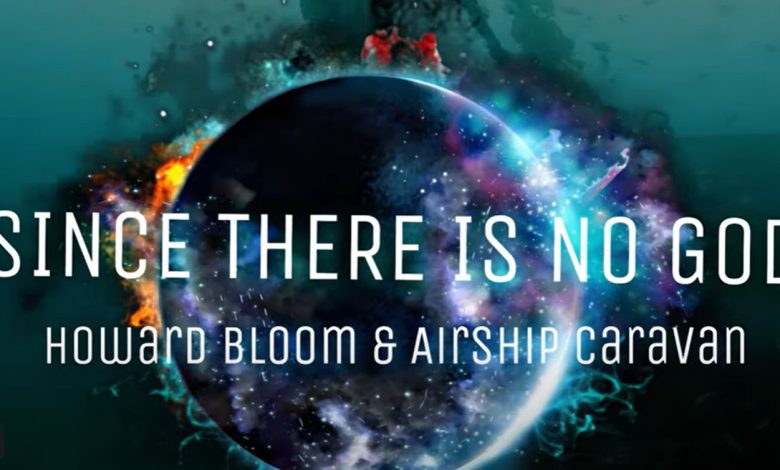 “Since There Is No God” By Howard Bloom & Airship Caravan